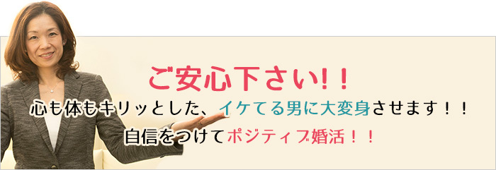 ご安心下さい!!心も体もキリッとした、イケてる男に大変身させます!!自信をつけてポジティブ婚活!!