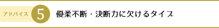 5.優柔不断・決断力に欠けるタイプ