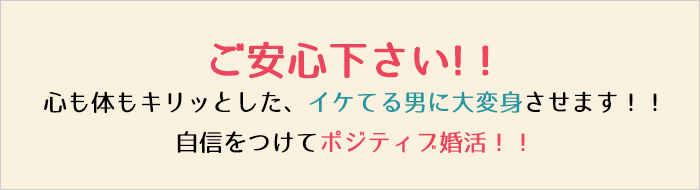 ご安心下さい!！心も体もキリッとした、イケてる男に大変身させます！！自信をつけてポジティブ婚活！！