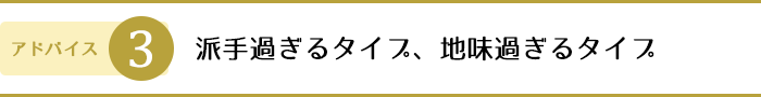 3.派手過ぎるタイプ、地味過ぎるタイプ