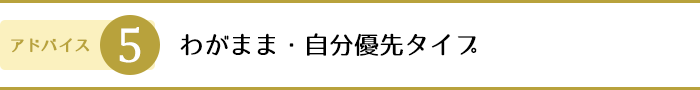 5.わがまま・自分優先タイプ