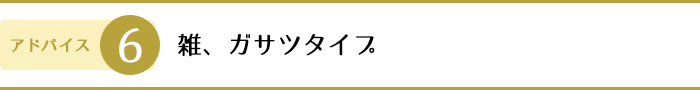 6.雑、ガサツタイプ