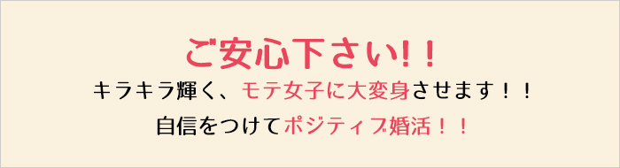 ご安心下さい！キラキラ輝くモテ女子に大変身させます！！自信をつけてポジティブ婚活！！